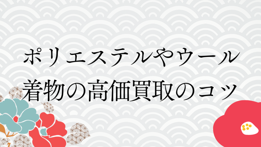 総評：ポリエステルやウール着物の高価買取のコツ