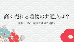 高く売れる着物の共通点は？証紙・作家・産地で価値を見抜く