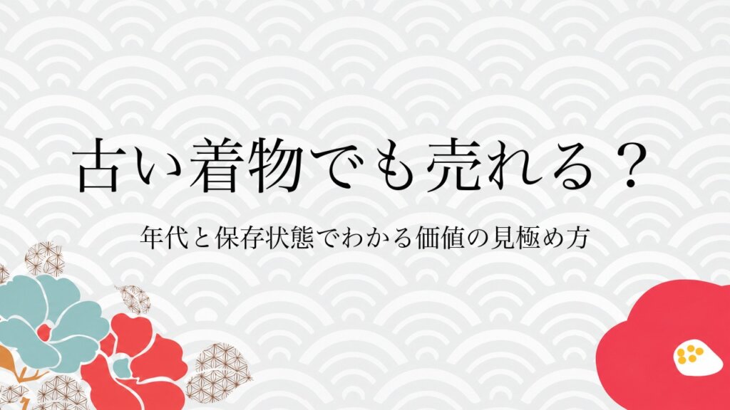 古い着物でも売れる？年代と保存状態でわかる価値の見極め方