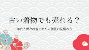 古い着物でも売れる？年代と保存状態でわかる価値の見極め方