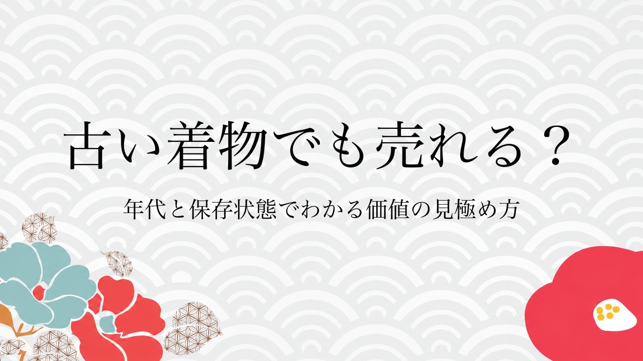 古い着物でも売れる？年代と保存状態でわかる価値の見極め方
