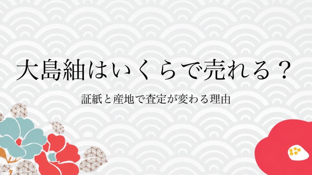 大島紬はいくらで売れる？証紙と産地で査定が変わる理由