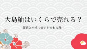 大島紬はいくらで売れる？証紙と産地で査定が変わる理由