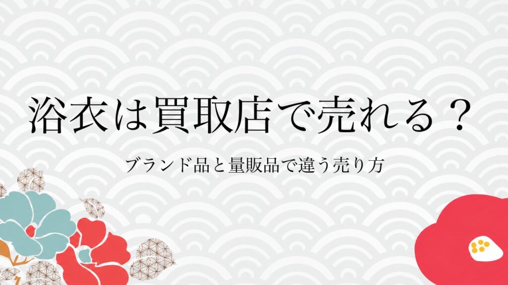 浴衣は買取店で売れる？ブランド品と量販品で違う売り方
