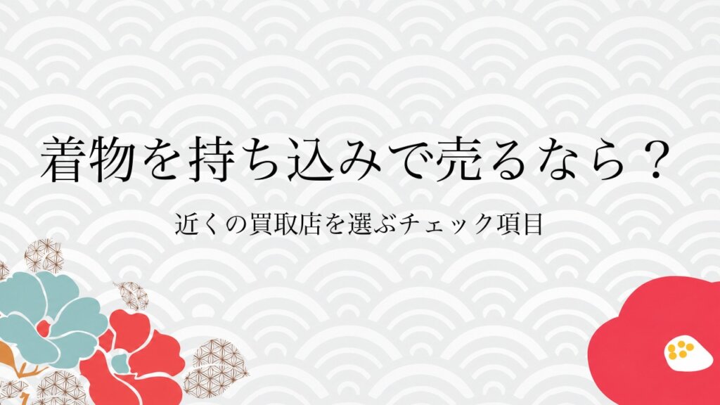 着物を持ち込みで売るなら？近くの買取店を選ぶチェック項目