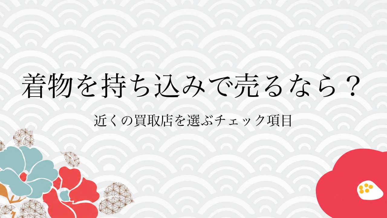 着物を持ち込みで売るなら?近くの買取店を選ぶチェック項目