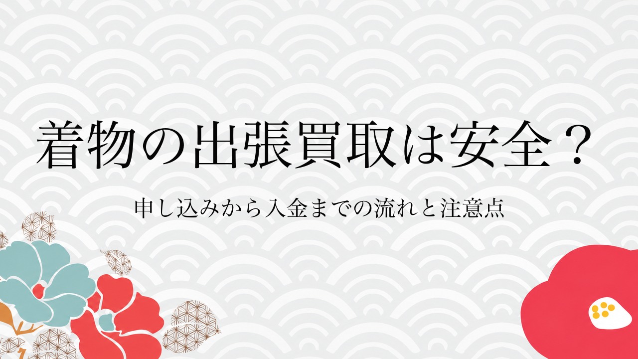 着物の出張買取は安全？申し込みから入金までの流れと注意点