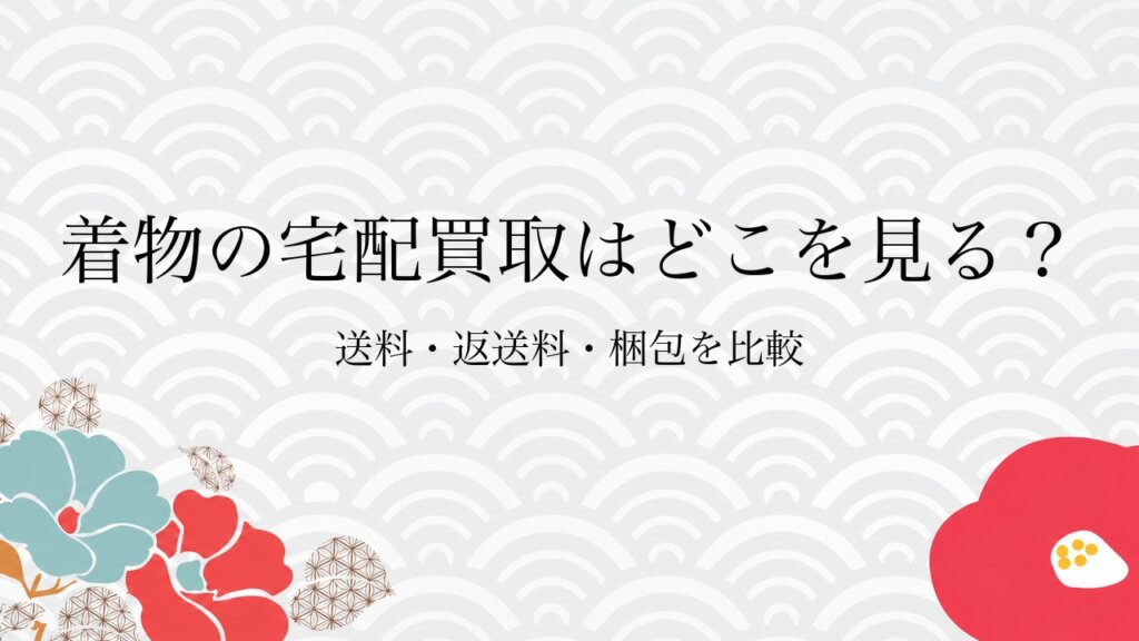 着物の宅配買取はどこを見る？送料・返送料・梱包を比較