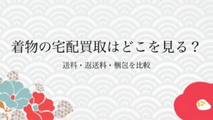 着物の宅配買取はどこを見る？送料・返送料・梱包を比較