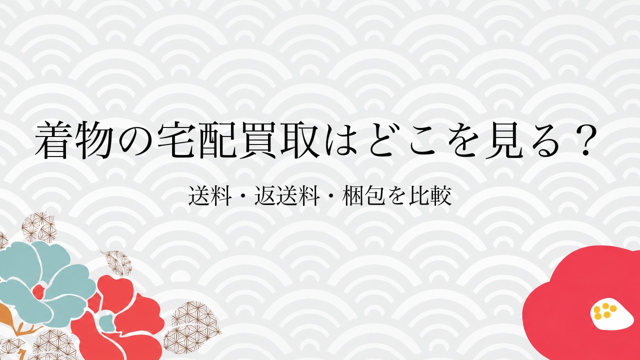 着物の宅配買取はどこを見る？送料・返送料・梱包を比較