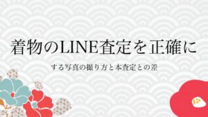 着物のLINE査定を正確にする写真の撮り方と本査定との差
