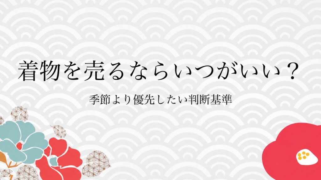 着物を売るならいつがいい？季節より優先したい判断基準