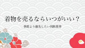 着物を売るならいつがいい？季節より優先したい判断基準