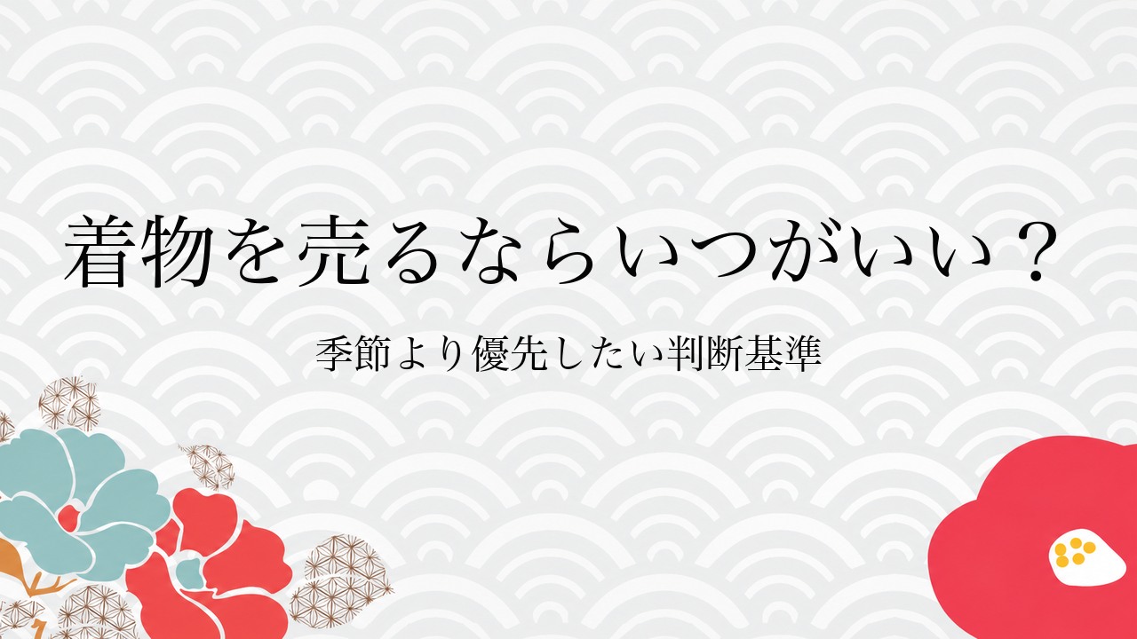 着物を売るならいつがいい？季節より優先したい判断基準