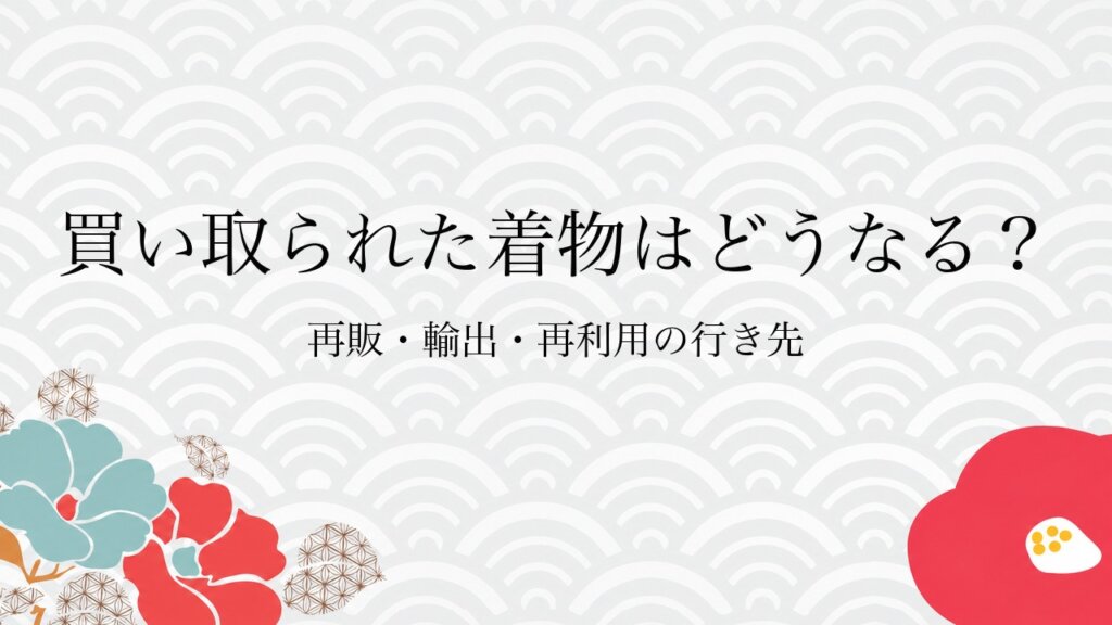 買い取られた着物はどうなる？再販・輸出・再利用の行き先
