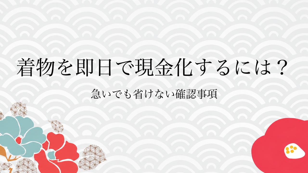 着物を即日で現金化するには?急いでも省けない確認事項