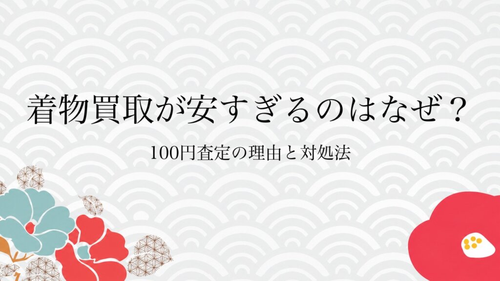 着物買取が安すぎるのはなぜ？100円査定の理由と対処法