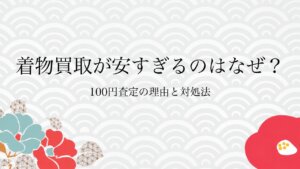 着物買取が安すぎるのはなぜ？100円査定の理由と対処法