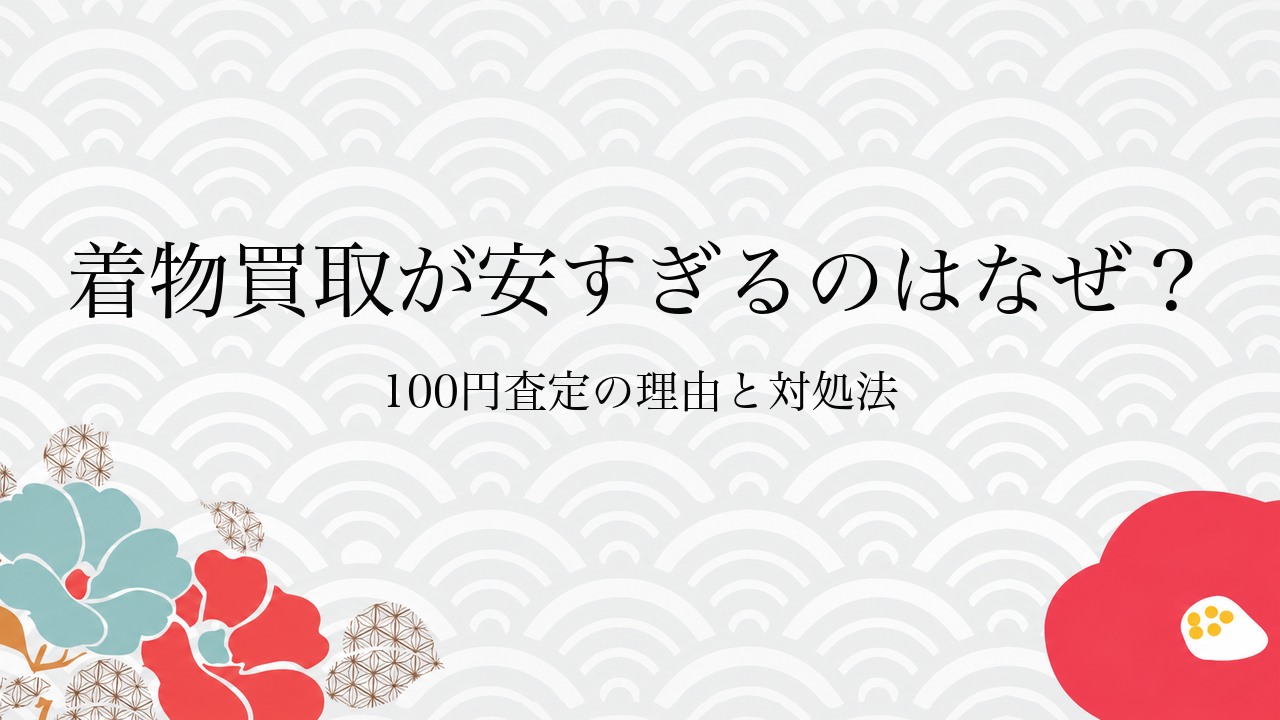 着物買取が安すぎるのはなぜ？100円査定の理由と対処法
