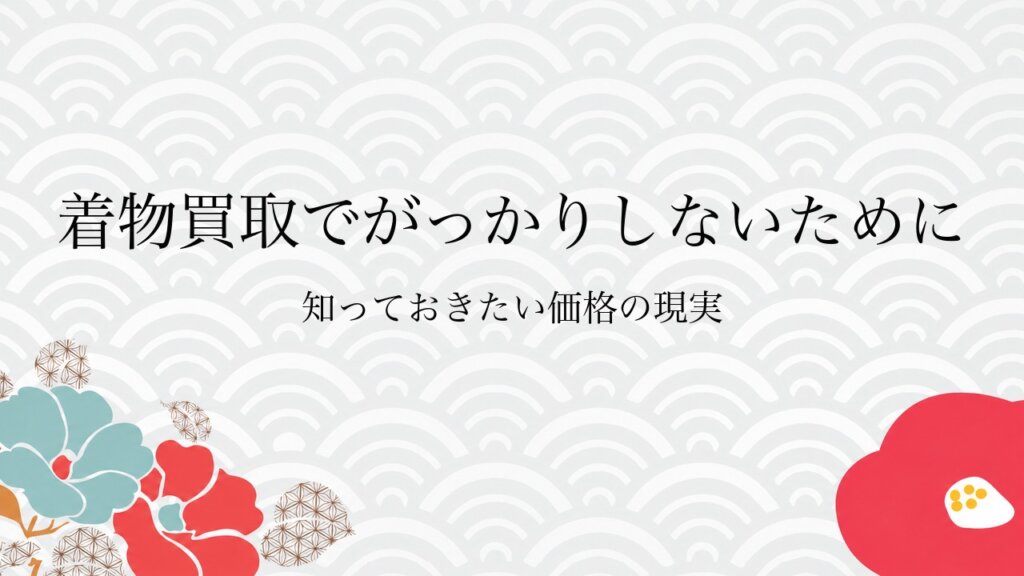 着物買取でがっかりしないために知っておきたい価格の現実