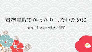 着物買取でがっかりしないために知っておきたい価格の現実
