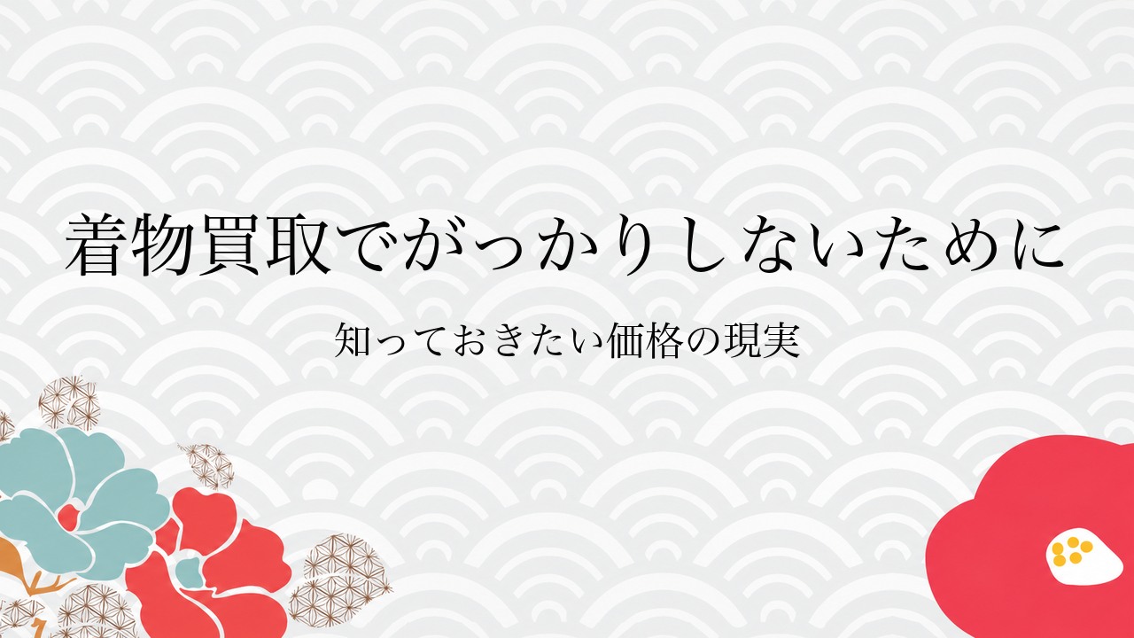 着物買取でがっかりしないために知っておきたい価格の現実