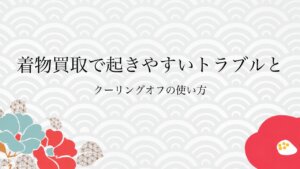 着物買取で起きやすいトラブルとクーリングオフの使い方