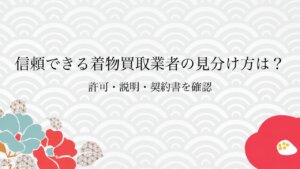 信頼できる着物買取業者の見分け方は？許可・説明・契約書を確認