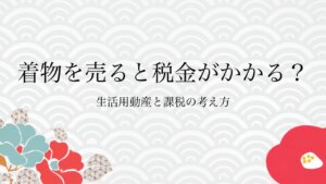 着物を売ると税金がかかる？生活用動産と課税の考え方