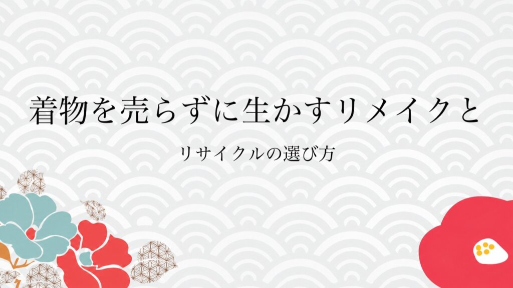 着物を売らずに生かすリメイクとリサイクルの選び方