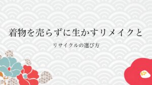 着物を売らずに生かすリメイクとリサイクルの選び方
