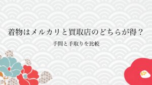 着物はメルカリと買取店のどちらが得？手間と手取りを比較