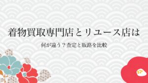 着物買取専門店とリユース店は何が違う？査定と販路を比較