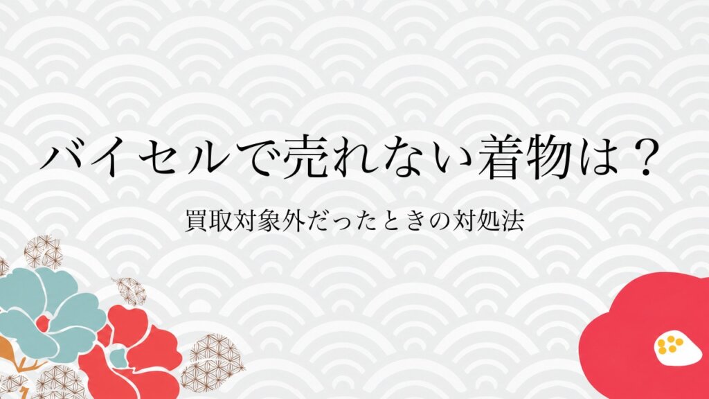 バイセルで売れない着物は？買取対象外だったときの対処法