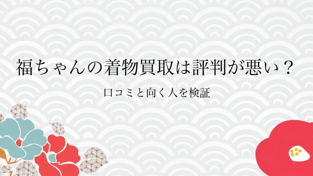 福ちゃんの着物買取は評判が悪い？口コミと向く人を検証