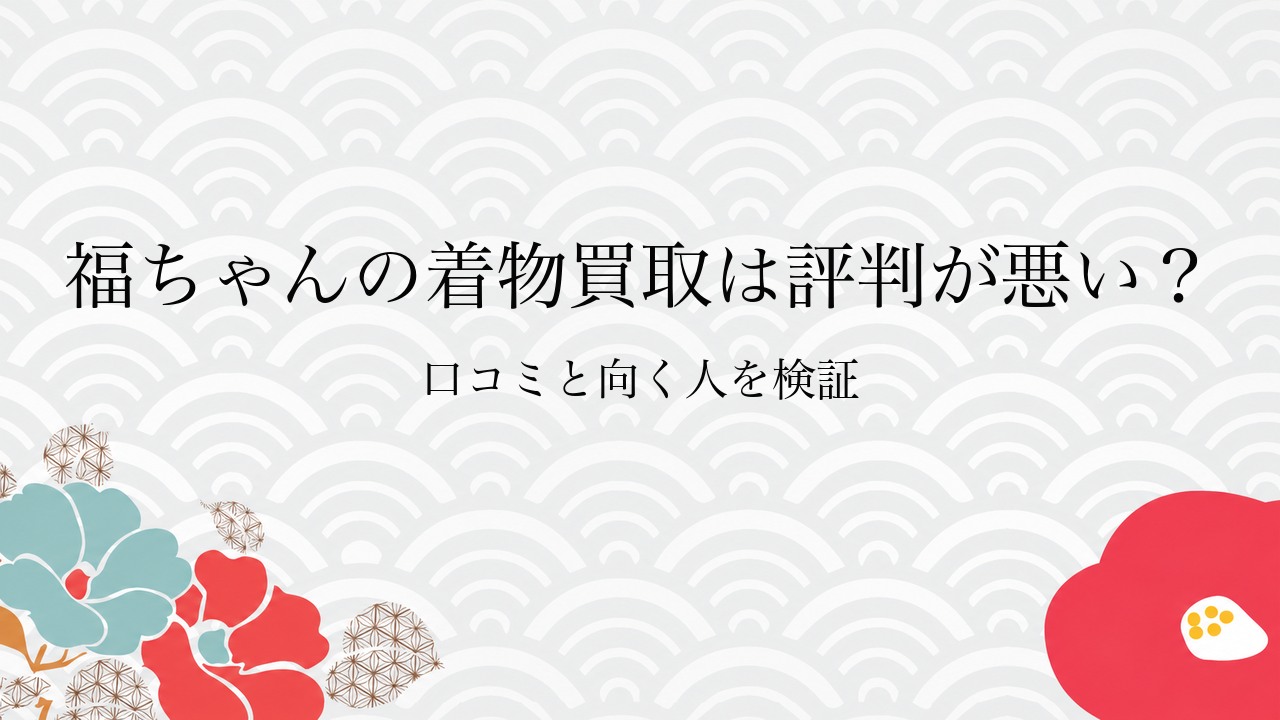 福ちゃんの着物買取は評判が悪い？口コミと向く人を検証