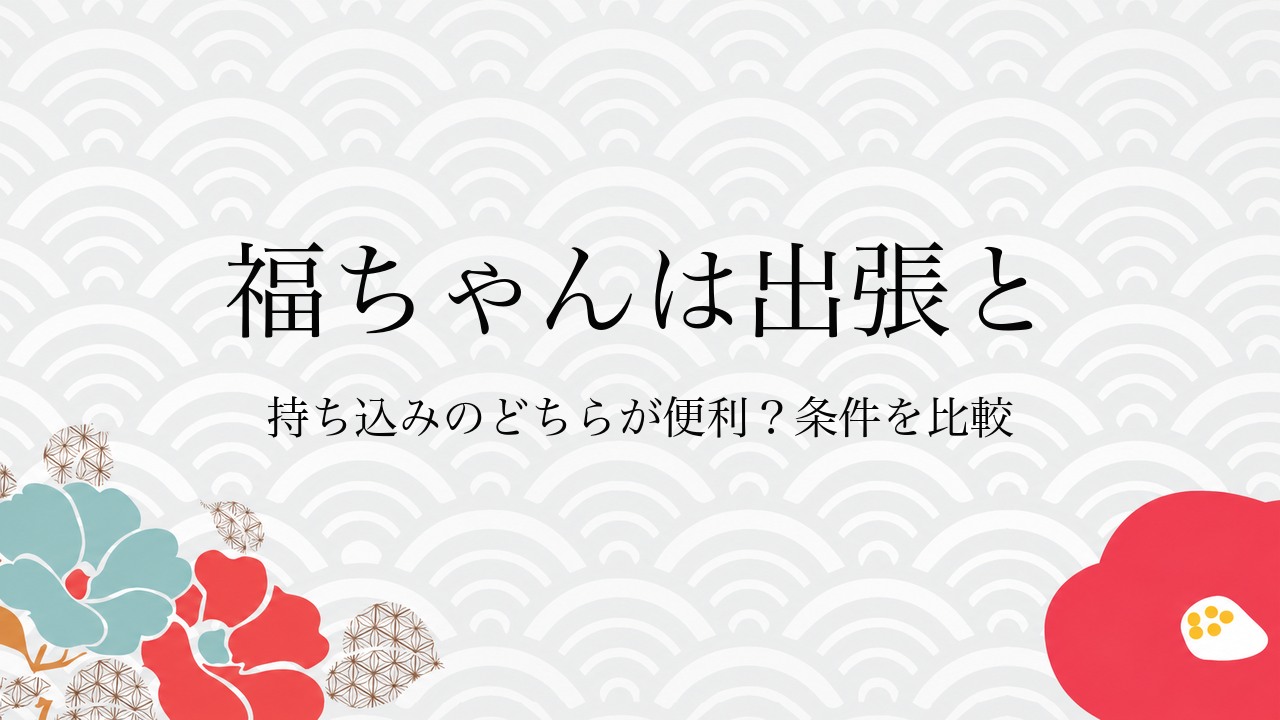 福ちゃんは出張と持ち込みのどちらが便利？条件を比較