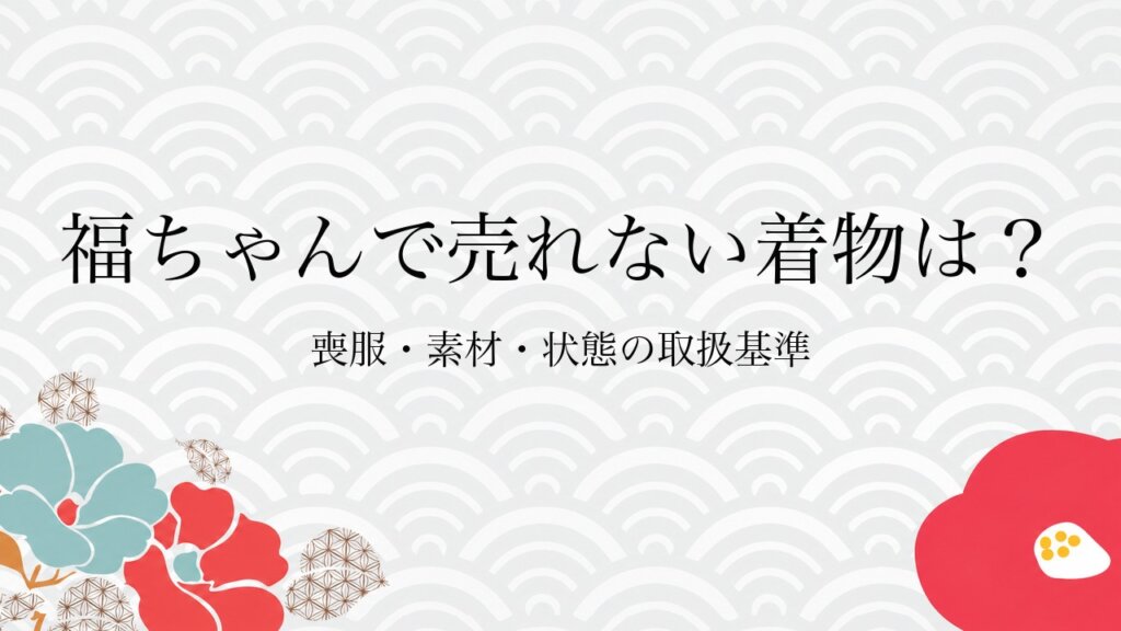 福ちゃんで売れない着物は？喪服・素材・状態の取扱基準