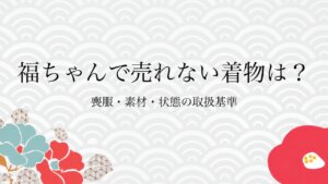福ちゃんで売れない着物は？喪服・素材・状態の取扱基準