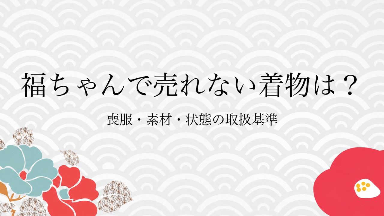 福ちゃんで売れない着物は？喪服・素材・状態の取扱基準