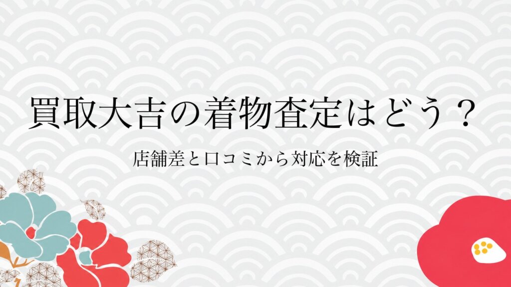 買取大吉の着物査定はどう？店舗差と口コミから対応を検証
