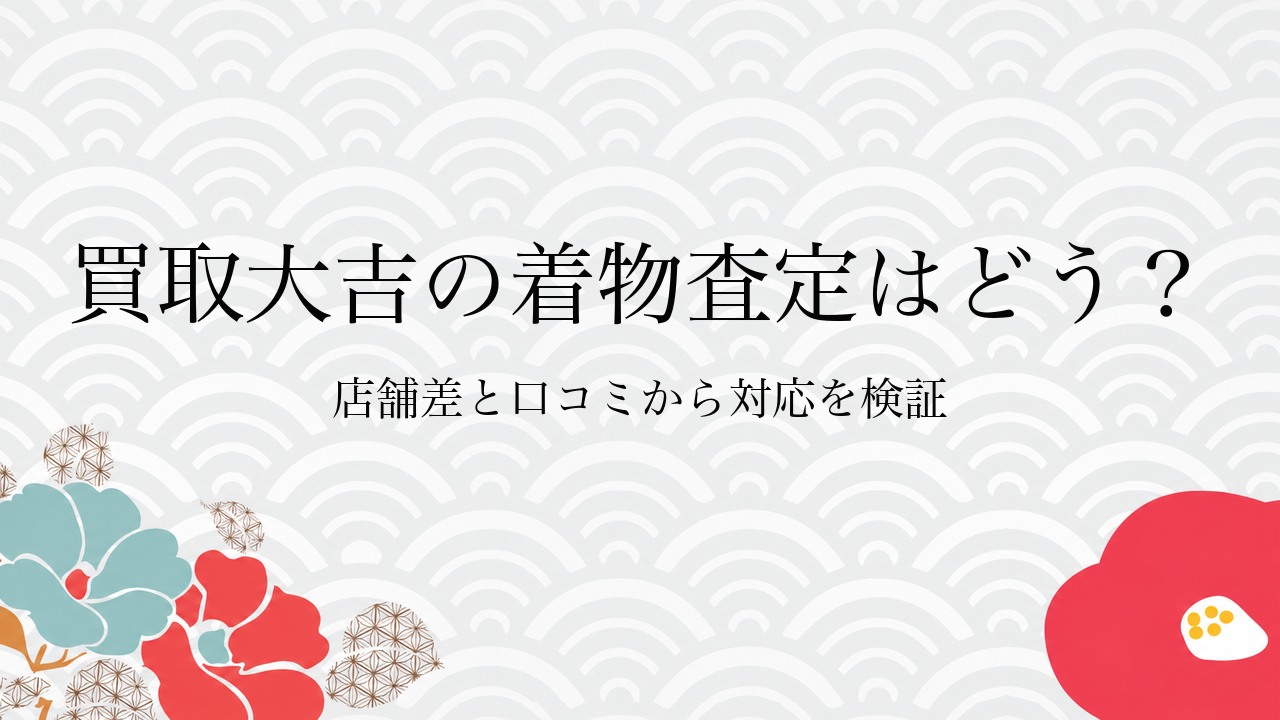 買取大吉の着物査定はどう?店舗差と口コミから対応を検証
