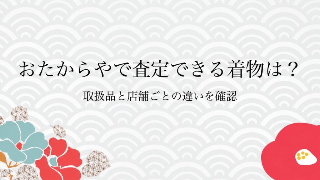おたからやで査定できる着物は？取扱品と店舗ごとの違いを確認