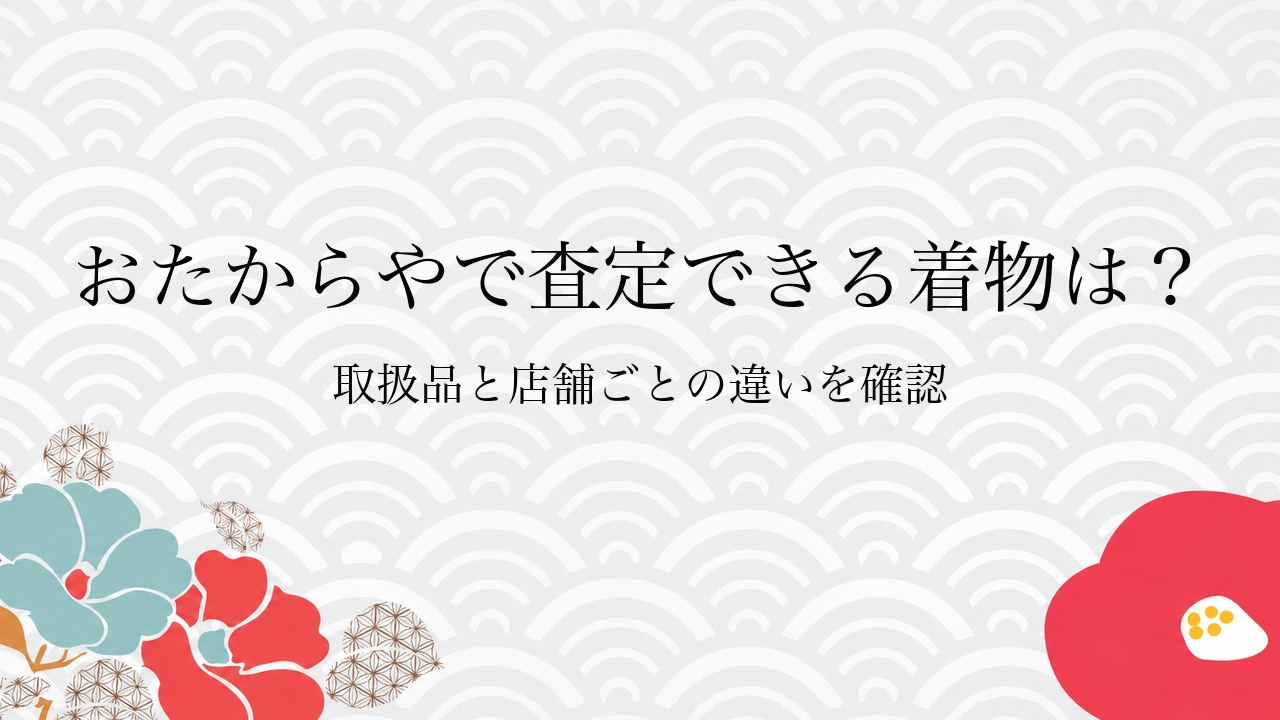おたからやで査定できる着物は？取扱品と店舗ごとの違いを確認