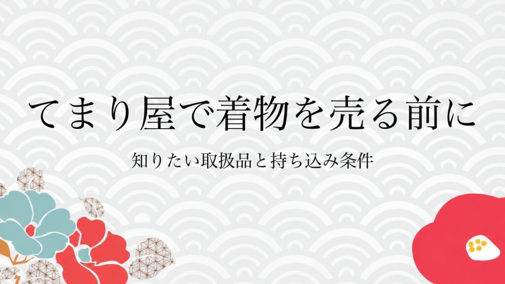 てまり屋で着物を売る前に知りたい取扱品と持ち込み条件