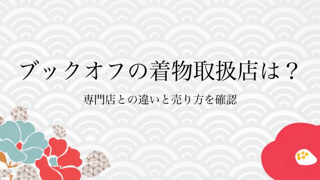 ブックオフの着物取扱店は？専門店との違いと売り方を確認