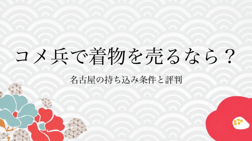 コメ兵で着物を売るなら？名古屋の持ち込み条件と評判