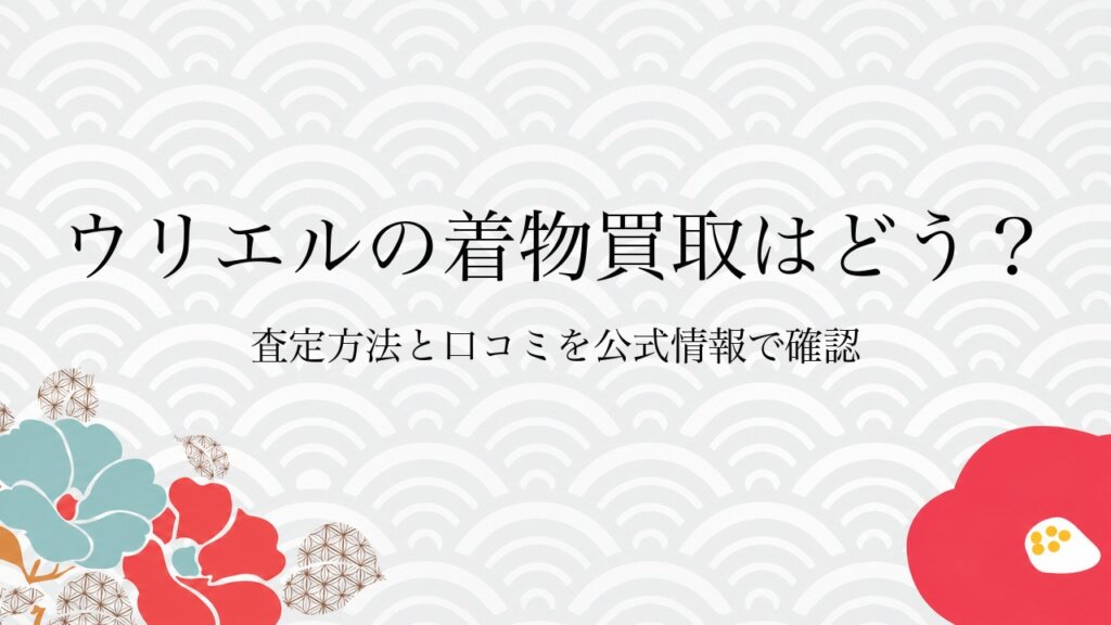 ウリエルの着物買取はどう？査定方法と口コミを公式情報で確認