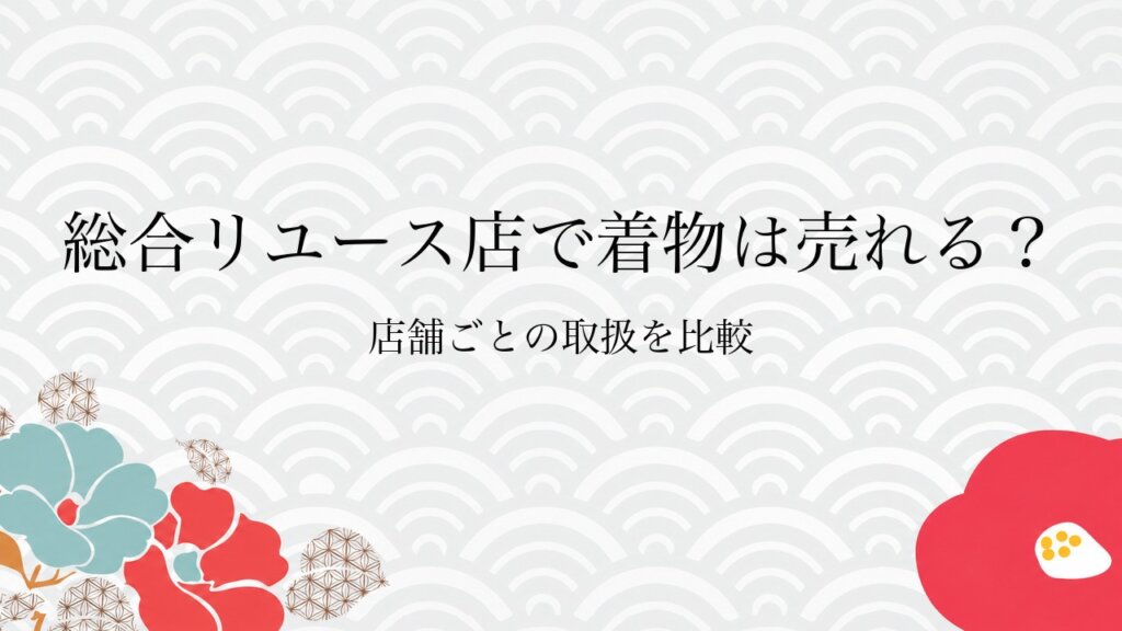 総合リユース店で着物は売れる？店舗ごとの取扱を比較