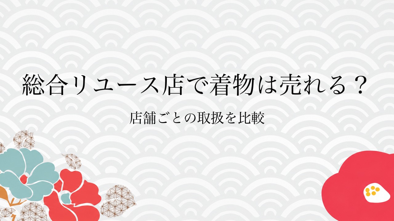 総合リユース店で着物は売れる？店舗ごとの取扱を比較